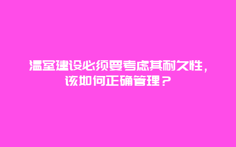 温室建设必须要考虑其耐久性，该如何正确管理？