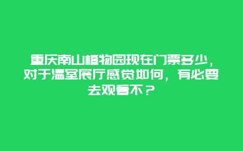 重庆南山植物园现在门票多少，对于温室展厅感觉如何，有必要去观看不？