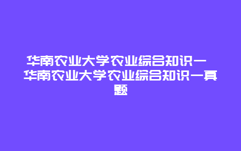 华南农业大学农业综合知识一 华南农业大学农业综合知识一真题