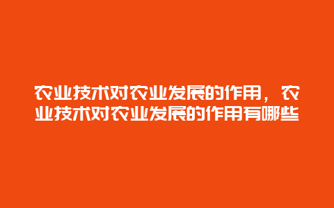 农业技术对农业发展的作用，农业技术对农业发展的作用有哪些