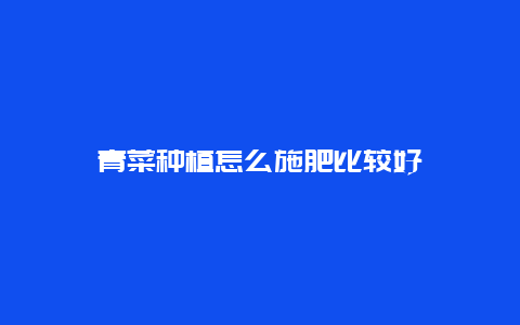 青菜种植怎么施肥比较好