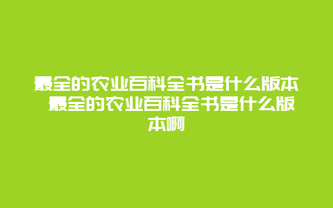 最全的农业百科全书是什么版本 最全的农业百科全书是什么版本啊