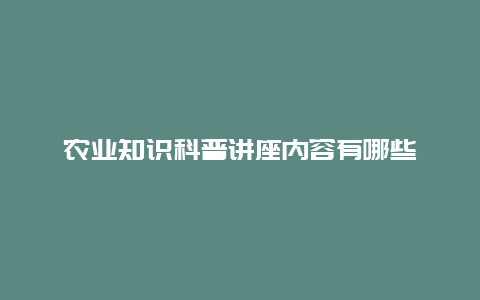 农业知识科普讲座内容有哪些