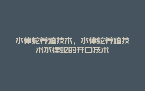 水律蛇养殖技术，水律蛇养殖技术水律蛇的开口技术