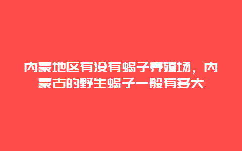 内蒙地区有没有蝎子养殖场，内蒙古的野生蝎子一般有多大