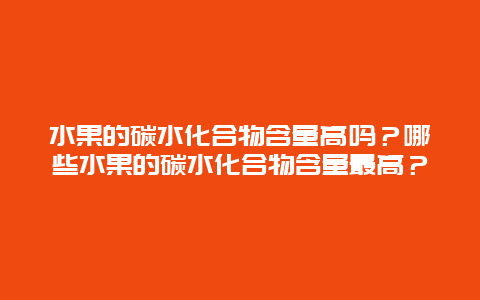 水果的碳水化合物含量高吗？哪些水果的碳水化合物含量最高？