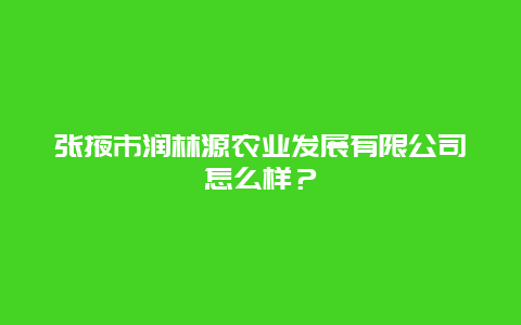 张掖市润林源农业发展有限公司怎么样？