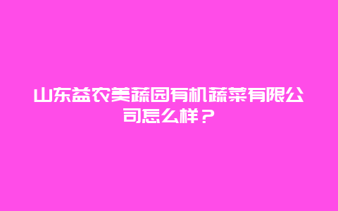 山东益农美蔬园有机蔬菜有限公司怎么样？