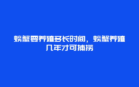 螃蟹要养殖多长时间，螃蟹养殖几年才可捕捞