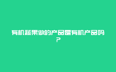 有机蔬果做的产品是有机产品吗？