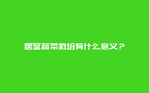 居室蔬菜栽培有什么意义？