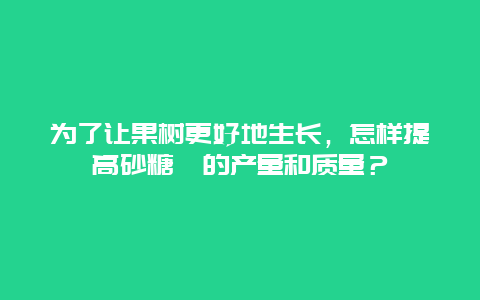 为了让果树更好地生长，怎样提高砂糖桔的产量和质量？