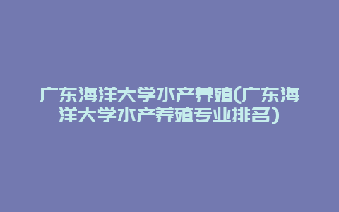 广东海洋大学水产养殖(广东海洋大学水产养殖专业排名)