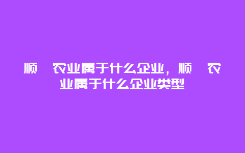 顺鑫农业属于什么企业，顺鑫农业属于什么企业类型