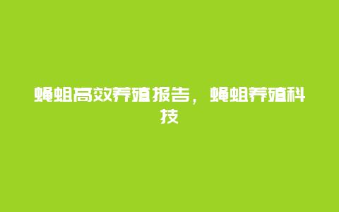 蝇蛆高效养殖报告，蝇蛆养殖科技苑