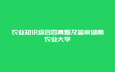 农业知识综合四真题及答案湖南农业大学