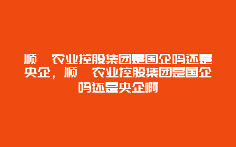 顺鑫农业控股集团是国企吗还是央企，顺鑫农业控股集团是国企吗还是央企啊