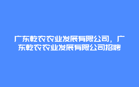 广东乾农农业发展有限公司，广东乾农农业发展有限公司招聘