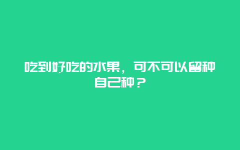 吃到好吃的水果，可不可以留种自己种？