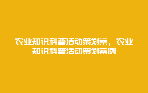 农业知识科普活动策划案，农业知识科普活动策划案例