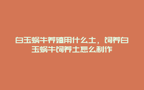 白玉蜗牛养殖用什么土，饲养白玉蜗牛饲养土怎么制作