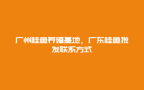 广州桂鱼养殖基地，广东桂鱼批发联系方式