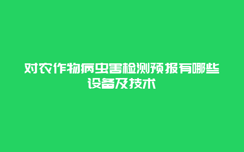 对农作物病虫害检测预报有哪些设备及技术