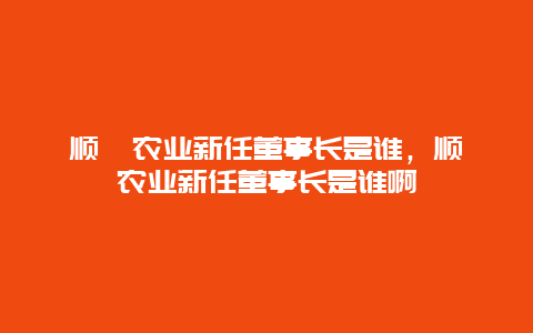 顺鑫农业新任董事长是谁，顺鑫农业新任董事长是谁啊