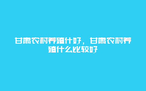 甘肃农村养殖什好，甘肃农村养殖什么比较好