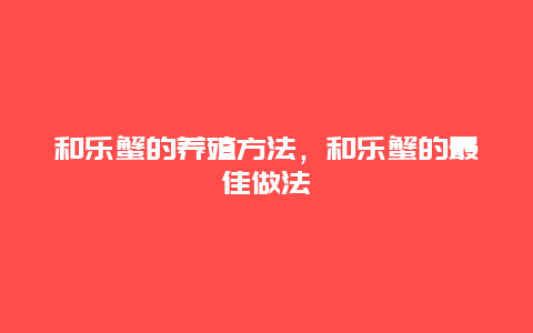 和乐蟹的养殖方法，和乐蟹的最佳做法