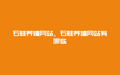 石蛙养殖网站，石蛙养殖网站有哪些