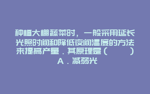 种植大棚蔬菜时，一般采用延长光照时间和降低夜间温度的方法来提高产量．其原理是（　　） A．减弱光