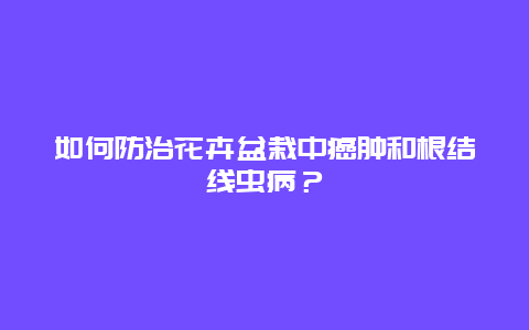 如何防治花卉盆栽中癌肿和根结线虫病？