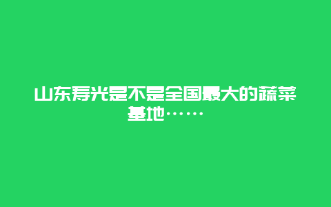 山东寿光是不是全国最大的蔬菜基地……