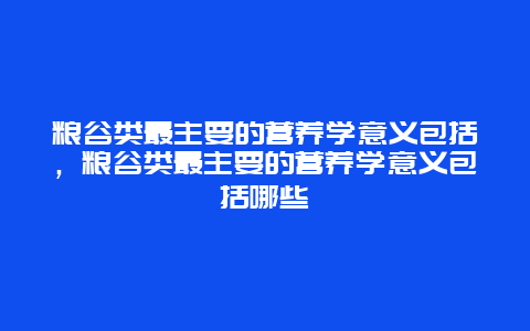 粮谷类最主要的营养学意义包括，粮谷类最主要的营养学意义包括哪些