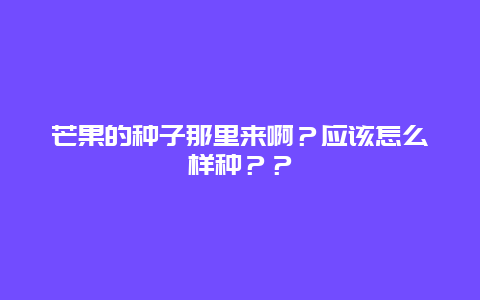 芒果的种子那里来啊？应该怎么样种？？