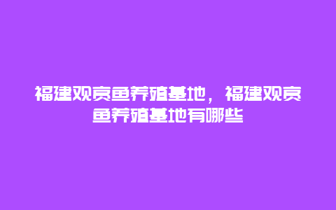 福建观赏鱼养殖基地，福建观赏鱼养殖基地有哪些