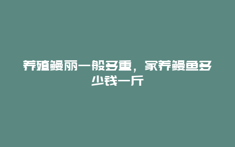 养殖鳗丽一般多重，家养鳗鱼多少钱一斤