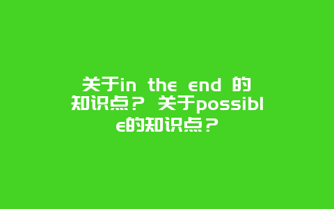 关于in the end 的知识点？ 关于possible的知识点？