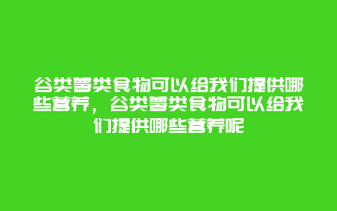 谷类薯类食物可以给我们提供哪些营养，谷类薯类食物可以给我们提供哪些营养呢