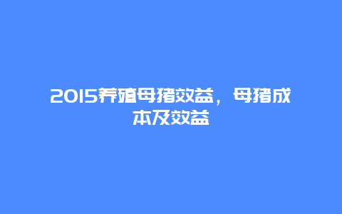 2015养殖母猪效益，母猪成本及效益