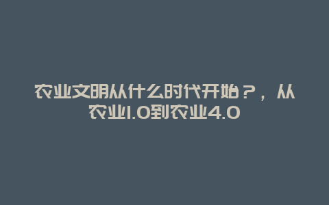 农业文明从什么时代开始？，从农业1.0到农业4.0