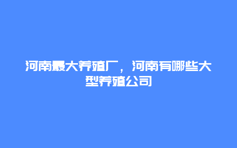 河南最大养殖厂，河南有哪些大型养殖公司