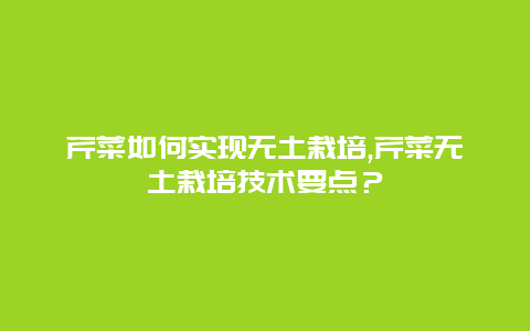 芹菜如何实现无土栽培,芹菜无土栽培技术要点？