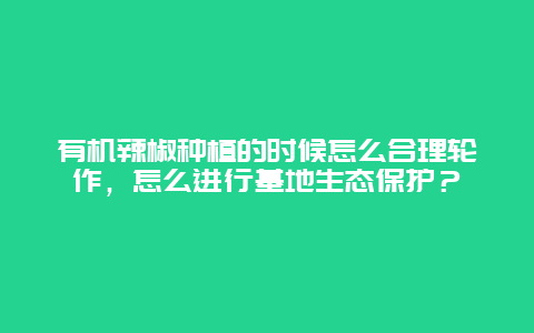 有机辣椒种植的时候怎么合理轮作，怎么进行基地生态保护？