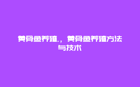 黄骨鱼养殖.，黄骨鱼养殖方法与技术