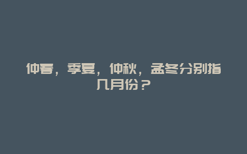 仲春，季夏，仲秋，孟冬分别指几月份？