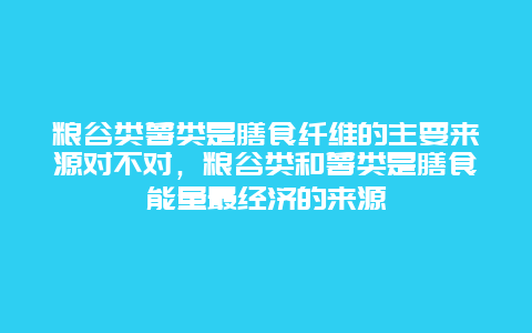 粮谷类薯类是膳食纤维的主要来源对不对，粮谷类和薯类是膳食能量最经济的来源