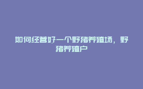 如何经营好一个野猪养殖场，野猪养殖户