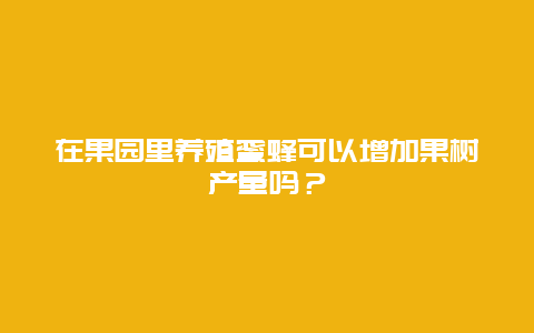 在果园里养殖蜜蜂可以增加果树产量吗？